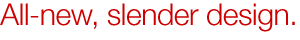 All-new, slender design.