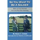 Click here to buy So You Want To Be A Soldier: How To Get Started in Civil War Re-enacting by  Shaun C. Grenan.