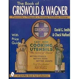 The Book of Griswold and Wagner: Favorite Piqua, Sidney Hollow Ware, Wapak : With Price... by David G. Smith and Charles Wafford