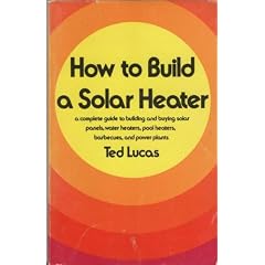 How to build a solar heater: A complete guide to building and buying solar panels, water heaters, pool heaters, barbecues, and power plants