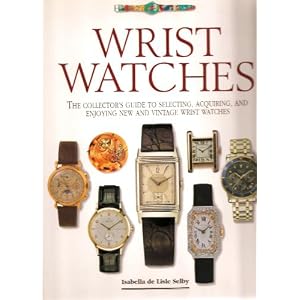 Wrist Watches: The Collector's Guide to Selecting, Acquiring, and Enjoying New and Vintage... by Isabella De Lisle Selby