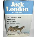 Jack London Illustrated : The Call of the Wild, White Fang, The Sea-Wolf, and 40 Short Stories book cover