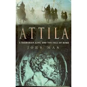 Attila The Hun: A Barbarian King and the Fall of Rome by John Man