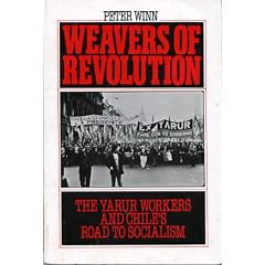 Weavers of Revolution: The Yarur Workers and Chile's Road to Socialism: Peter Winn