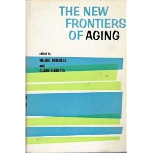 New Frontiers of Aging (Growing Old) by Conference on Aging University of Michigan 1955 8th, Clark Tibbitts, Wilma T. Donahue, and University of Michigan Division of Gerontology