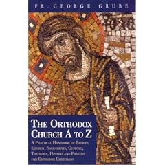 The Orthodox Church A to Z: A Practical Handbook of Beliefs, Liturgy, Sacraments, Customs, Theology, History and Prayers for Orthodox Christians