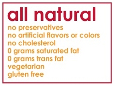 All natural, no preservatives, no artificial flavors or colors, no cholesterol, 0 grams saturated fat, 0 grams of trans fat, vegetarian, gluten free.