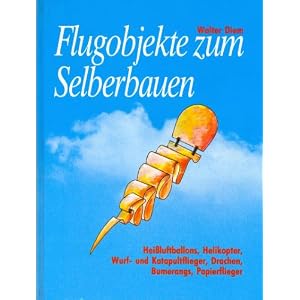 Flugobjekte zum Selberbauen. Hei�luftballons, Helikopter, Wurf- und Katapultflieger, Drachen, Bumerangs, Papierflieger