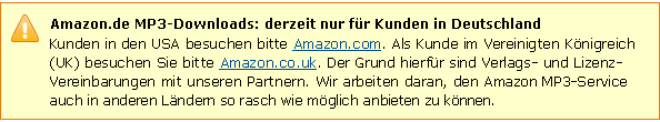 Amazon.de MP3-Downloads: derzeit nur f�r Kunden in Deutschland. Kunden in den USA besuchen bitte Amazon.com. Als Kunde im Vereinigten K�nigreich (UK) besuchen Sie bitte Amazon.co.uk. Der Grund hierf�r sind Verlags- und Lizenzvereinbarungen mit unseren Partnern. Wir arbeiten daran, den Amazon-MP3-Service auch in anderen L�ndern so rasch wie m�glich anbieten zu k�nnen.