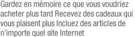 Gardez en m�moire ce que vous voudriez acqu�rir plus tard, recevez des cadeaux qui vous plaisent vraiment, incluez des articles de n'importe quel site Internet.