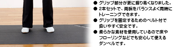 ● グリップ部分が更に握り易くなりました。● 2本セットで、両腕をバランスよく同時にトレーニングできます。● グリップを固定するためのベルト付で扱いやすく安全です。● 柔らかな素材を使用しているので床やフローリングなどでも安心して使えるダンベルです。
