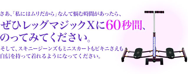 ぜひレッグマジックXに60秒間のってみてください。
