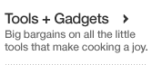 Tools and Gadgets. Big bargains on all the little tools that make cooking a joy.