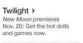 Twilight. New Moon premieres Nov. 20 - Get the hot dolls and games now