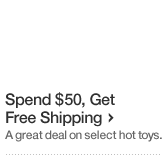 Spend 50 dollars Get Free Shipping. A great deal on select hot toys