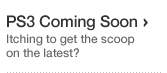PS3 Coming Soon. Itching to get the scoop on the latest