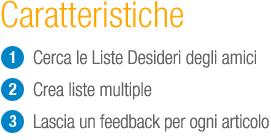 Caratteristiche Lista Desideri Amazon: cerca amici; Liste Desideri, crea liste multiple e commenta tutti gli articoli.
