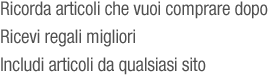 Ricorda gli oggetti che vuoi acquistare in seguito, ricevi regali migliori, includi articoli da qualsiasi sito Web.